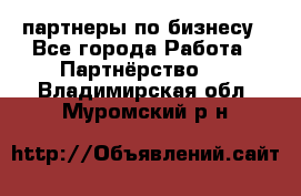 партнеры по бизнесу - Все города Работа » Партнёрство   . Владимирская обл.,Муромский р-н